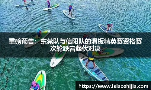 重磅预告：东莞队与信阳队的滑板精英赛资格赛次轮跌宕起伏对决