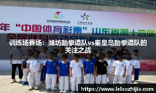 训练场赛场：潍坊跆拳道队vs秦皇岛跆拳道队的关注之战