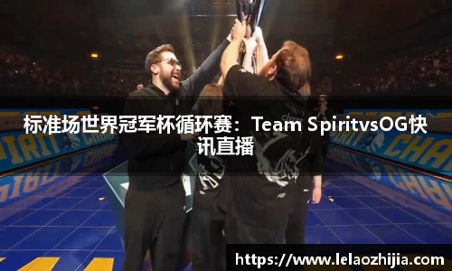 标准场世界冠军杯循环赛：Team SpiritvsOG快讯直播