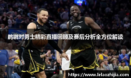 鹈鹕对勇士精彩直播回顾及赛后分析全方位解读